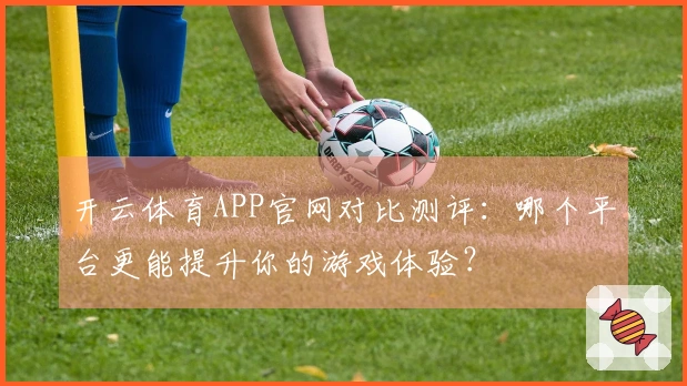 开云体育APP官网对比测评:哪个平台更能提升你的游戏体验?
