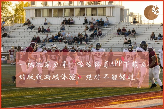 一线玩家分享：哈哈体育APP下载后的极致游戏体验，绝对不能错过！