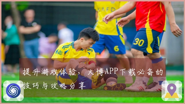 提升游戏体验，火博APP下载必备的技巧与攻略分享