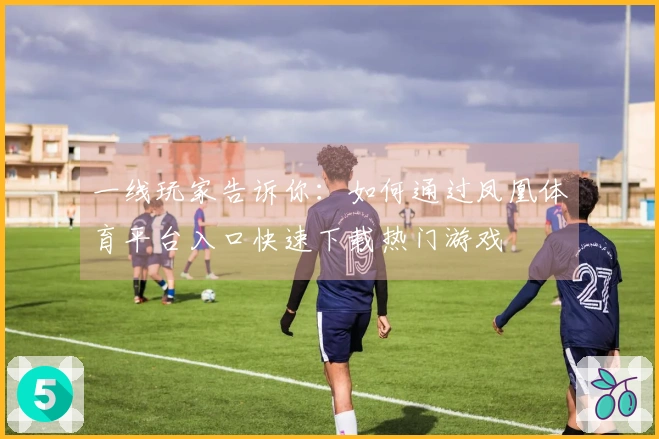 一线玩家告诉你：如何通过凤凰体育平台入口快速下载热门游戏