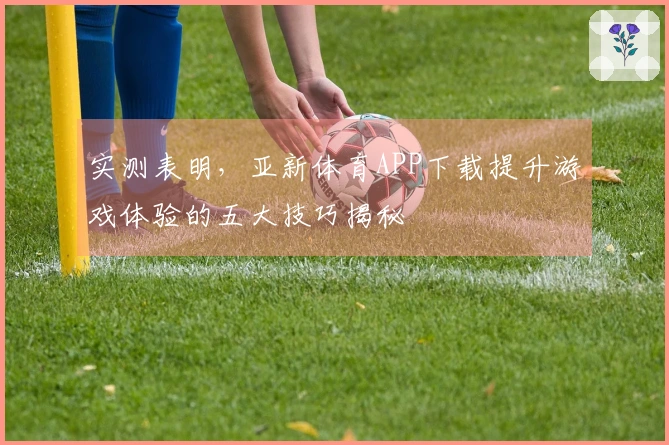 实测表明，亚新体育APP下载提升游戏体验的五大技巧揭秘