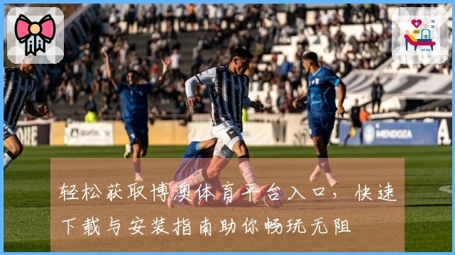 轻松获取博澳体育平台入口，快速下载与安装指南助你畅玩无阻