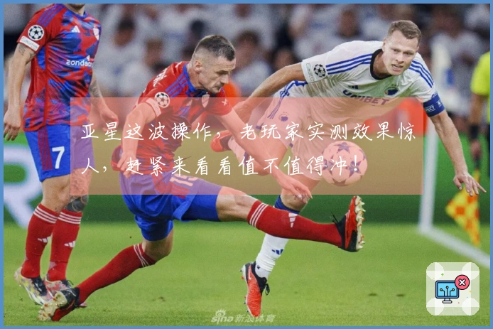 亚星这波操作，老玩家实测效果惊人，赶紧来看看值不值得冲！