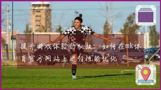 提升游戏体验的秘诀：如何在mk体育官方网站上进行性能优化