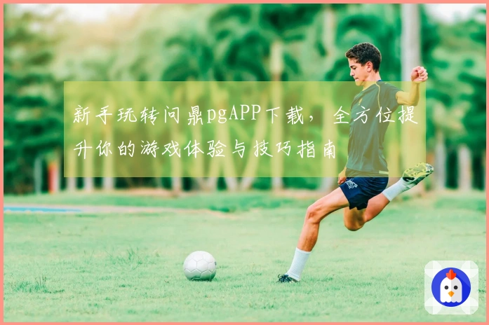 新手玩转问鼎pgAPP下载，全方位提升你的游戏体验与技巧指南