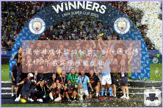 提升游戏体验的秘密：如何通过博万APP下载实现性能优化