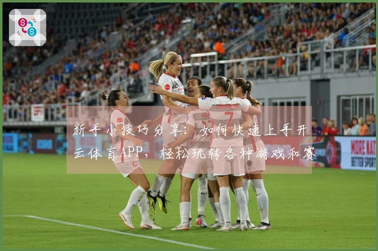 新手小技巧分享:如何快速上手开云体育APP,轻松玩转各种游戏和赛事!