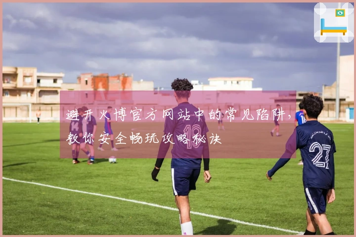 避开火博官方网站中的常见陷阱，教你安全畅玩攻略秘诀