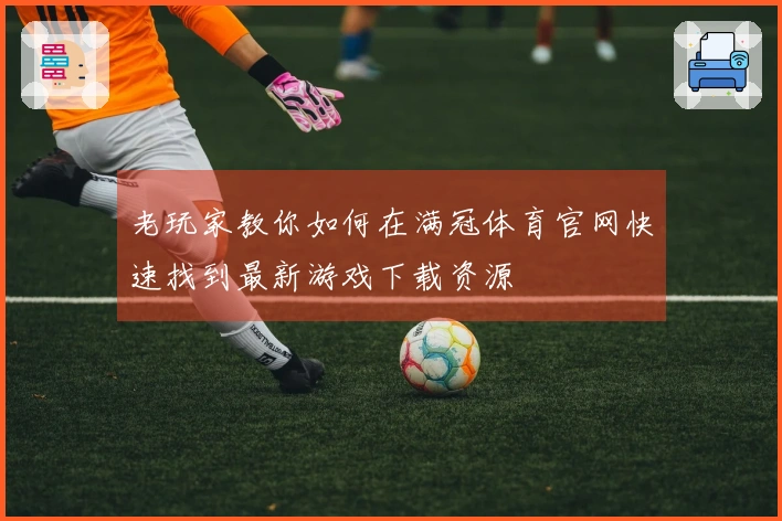 老玩家教你如何在满冠体育官网快速找到最新游戏下载资源