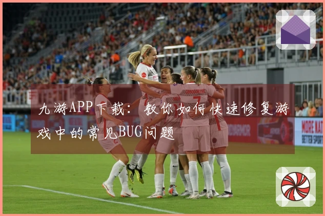 九游APP下载：教你如何快速修复游戏中的常见BUG问题