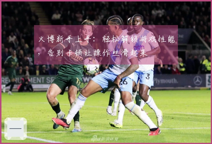 火博新手上手：轻松解锁游戏性能，告别卡顿让操作丝滑起来