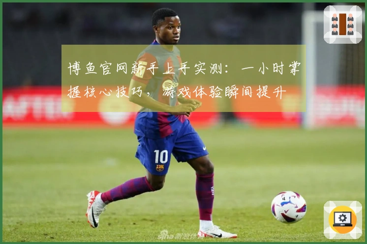 博鱼官网新手上手实测：一小时掌握核心技巧，游戏体验瞬间提升