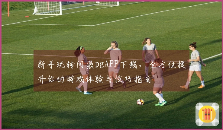 新手玩转问鼎pgAPP下载，全方位提升你的游戏体验与技巧指南