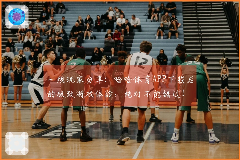 一线玩家分享：哈哈体育APP下载后的极致游戏体验，绝对不能错过！