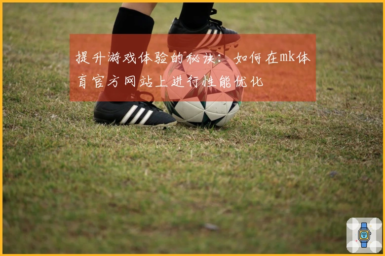 提升游戏体验的秘诀：如何在mk体育官方网站上进行性能优化