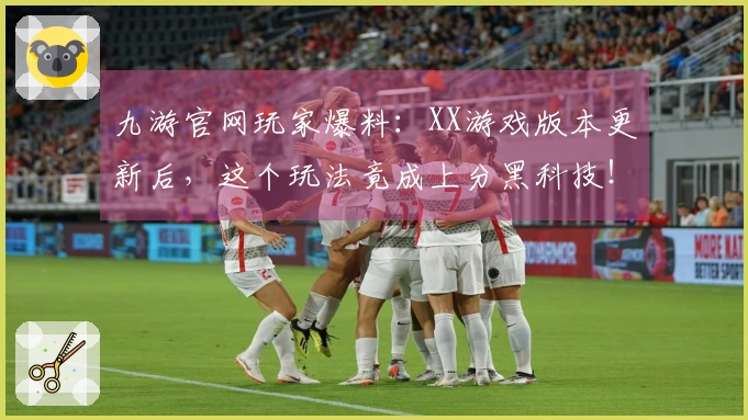 九游官网玩家爆料：XX游戏版本更新后，这个玩法竟成上分黑科技！
