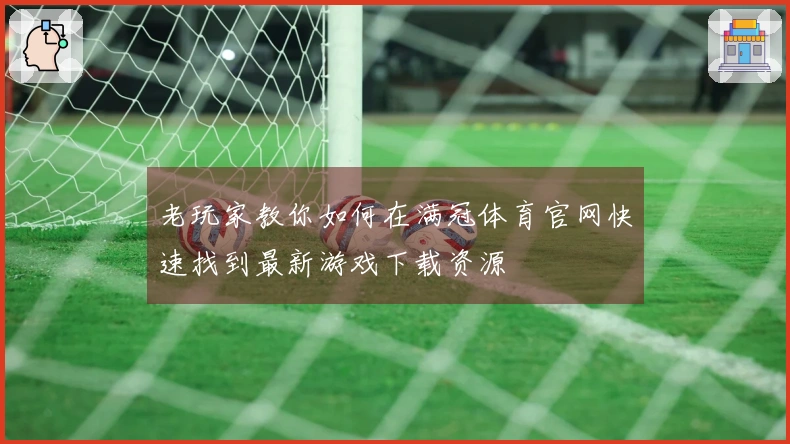 老玩家教你如何在满冠体育官网快速找到最新游戏下载资源