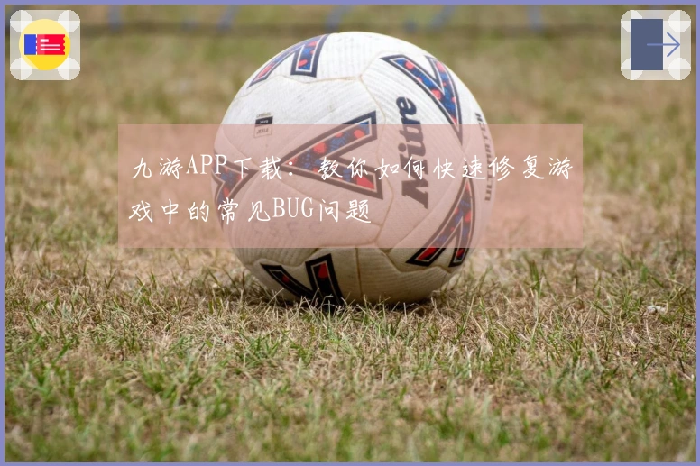 九游APP下载：教你如何快速修复游戏中的常见BUG问题