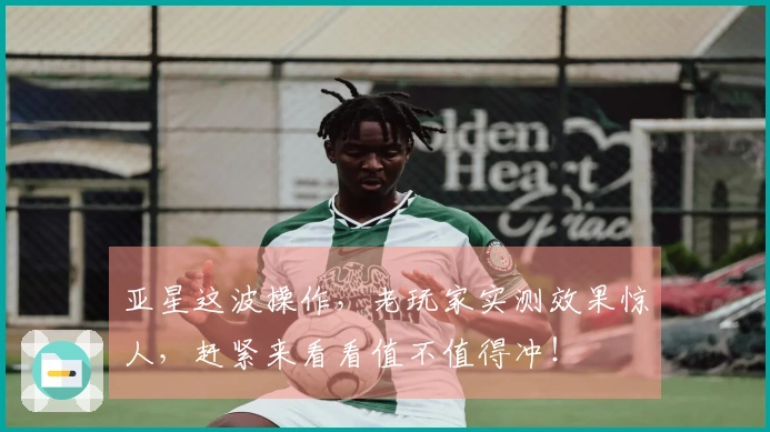 亚星这波操作，老玩家实测效果惊人，赶紧来看看值不值得冲！