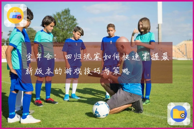 金年会：回归玩家如何快速掌握最新版本的游戏技巧与策略
