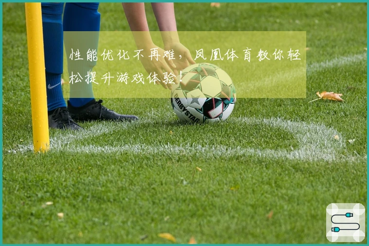 性能优化不再难，凤凰体育教你轻松提升游戏体验！