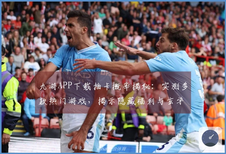 九游APP下载抽卡概率揭秘：实测多款热门游戏，揭示隐藏福利与玄学真相