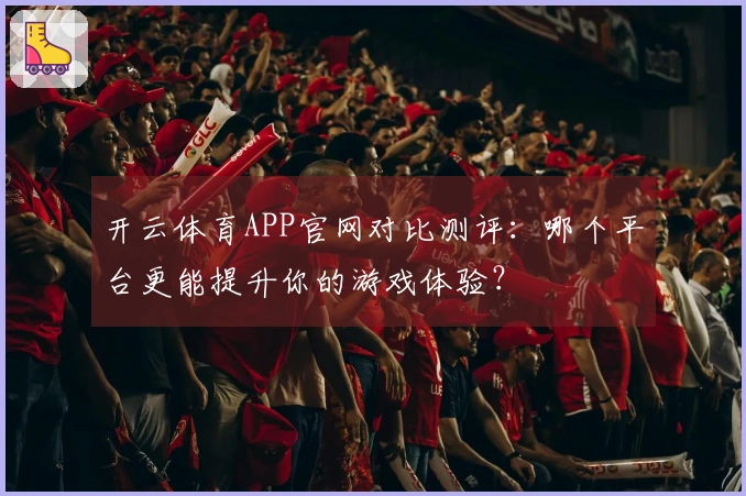 开云体育APP官网对比测评：哪个平台更能提升你的游戏体验？